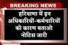 Haryana: हरियाणा में इन अधिकारियों-कर्मचारियों को कारण बताओ नोटिस जारी, जानें वजह 
