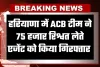Haryana: हरियाणा में ACB टीम की बड़ी कार्रवाई, 75 हजार रिश्वत लेते एजेंट गिरफ्तार 