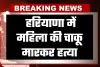 Haryana: हरियाणा में महिला की चाकू मारकर हत्या, आरोपी युवक ने किया आत्महत्या का प्रयास