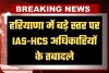 Haryana: हरियाणा में बड़े स्तर पर IAS-HCS अधिकारियों के तबादले, देखें पूरी लिस्ट 