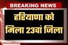 Haryana New District: हरियाणा को मिला 23वां जिला, सीएम सैनी ने की घोषणा