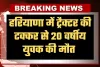 Haryana: हरियाणा में दर्दनाक हादसा, ट्रैक्टर की टक्कर से 20 वर्षीय युवक की मौत 