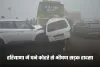 Haryana: हरियाणा में घने कोहरे से भीषण सड़क हादसा, कई लोगों की मौत; 40 से ज्यादा वाहन टकराए