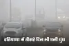 Haryana Weather: हरियाणा में तीसरे दिन भी घनी धुंध, इस दिन से बदलेगा मौसम