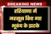 Haryana: हरियाणा में महसूस किए गए भूकंप के झटके, इतनी रही तीव्रता 