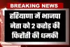 Haryana: हरियाणा में भाजपा नेता को 2 करोड़ की फिरौती की धमकी, रिकॉर्डेड मैसेज भेजकर जान से मारने की चेतावनी