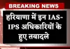 Haryana: हरियाणा में बड़ा प्रशासनिक फेरबदल, इन IAS-IPS अधिकारियों के हुए तबादले 