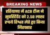 Haryana: हरियाणा में ACB टीम का एक्शन, सुपरिंटेंडेंट को 2.50 लाख रुपये रिश्वत लेते हुए किया गिरफ्तार