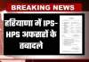 Haryana IPS HPS Transfer: हरियाणा में IPS-HPS अफसरों के तबादले, देखें पूरी लिस्ट 