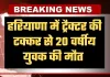 Haryana: हरियाणा में दर्दनाक हादसा, ट्रैक्टर की टक्कर से 20 वर्षीय युवक की मौत 
