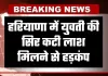 Haryana: हरियाणा में युवती की सिर कटी लाश मिलने से हड़कंप, पुलिस जांच में जुटी