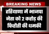 Haryana: हरियाणा में भाजपा नेता को 2 करोड़ की फिरौती की धमकी, रिकॉर्डेड मैसेज भेजकर जान से मारने की चेतावनी