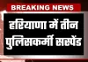 Haryana: हरियाणा में तीन पुलिसकर्मी सस्पेंड, जानें क्या है वजह