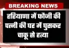 Haryana: हरियाणा में सनसनीखेज वारदात, फौजी की पत्नी की घर में घुसकर चाकू से हत्या