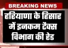 Haryana: हरियाणा के हिसार में इनकम टैक्स विभाग की रेड, जानें पूरा मामला