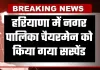 Haryana: हरियाणा में नगर पालिका चैयरमेन को किया गया सस्पेंड, जानें वजह