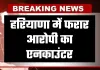 Haryana: हरियाणा में फरार आरोपी का एनकाउंटर, जवाबी फायरिंग में पैर में लगी गोली