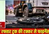ट्रक की टक्कर से फाइनेंसकर्मी की मौत, चालक हिरासत में