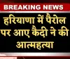 Haryana: हरियाणा में पैरोल पर आए कैदी ने की आत्महत्या, रेप केस में काट रहा था सजा