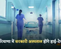 Haryana: हरियाणा में सरकारी अस्पताल होंगे हाई-टेक, मिलेंगी ये आधुनिक सुविधाएं 
