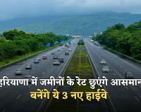 New Highway: हरियाणा में जमीनों के रेट छुएंगे आसमान, बनेंगे ये 3 नए हाईवे 