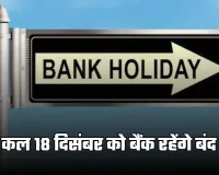 Bank Holiday: कल 18 दिसंबर को बैंक रहेंगे बंद, जानें क्या है वजह 
