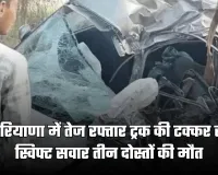 Haryana: हरियाणा में भीषण सड़क हादसा, तेज रफ्तार ट्रक की टक्कर से स्विफ्ट सवार तीन दोस्तों की मौत