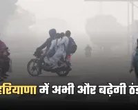 Haryana Weather: हरियाणा में अभी और बढ़ेगी ठंड, मौसम विभाग ने जारी किया ये अलर्ट 