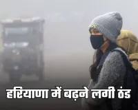 Haryana Weather: हरियाणा में बढ़ने लगी ठंड, सुबह-शाम ठिठुरन और घना कोहरा