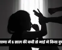 Haryana: हरियाणा में रिश्ते शर्मसार, 6 साल की बच्ची से भाई ने किया दुष्कर्म