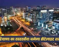 Haryana: हरियाणा का खरखौदा बनेगा सैटेलाइट शहर, 10 हजार एकड़ में होगा विकास