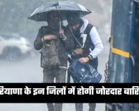 Haryana Weather: हरियाणा के इन जिलों में होगी जोरदार बारिश, अलर्ट हुआ जारी 