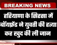 Haryana: हरियाणा के सिरसा में प्रेम संबंध का खौफनाक अंत, बॉयफ्रेंड ने युवती की हत्या कर खुद की ली जान 