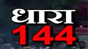 जनपद में तत्काल प्रभाव से धारा 144 की लागू, उल्लंघन करने वालों पर होगी कडी कार्यवाही