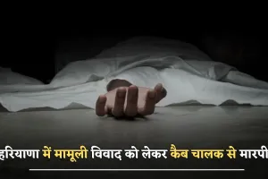 Haryana news : हरियाणा में मामूली विवाद को लेकर कैब चालक से मारपीट, अस्पताल में तोड़ा दम 