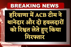 Haryana: हरियाणा में ACB टीम की बड़ी कार्रवाई, थानेदार और दो हवलदारों को रिश्वत लेते हुए किया गिरफ्तार 