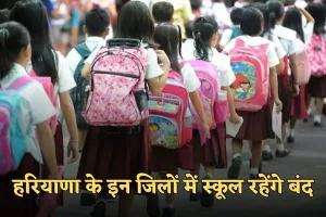 Haryana: हरियाणा के इन जिलों में स्कूल रहेंगे बंद, जानें क्या है वजह 
