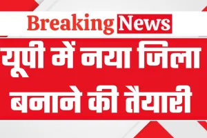 यूपी में अब एक और नया जिला बनाने की तैयारी, इन तीन तहसीलों से बनेगा नया जिला, देखें पूरी जानकारी