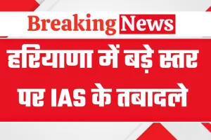 हरियाणा सरकार का बड़ा प्रशासनिक फेरबदल, 9 आईएएस अधिकारियों के स्थानांतरण आदेश जारी
