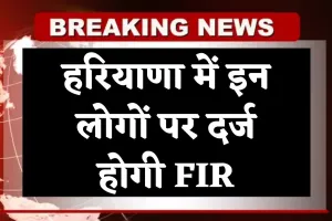 Haryana: हरियाणा में इन लोगों पर दर्ज होगी FIR, पढ़ें पूरी खबर 