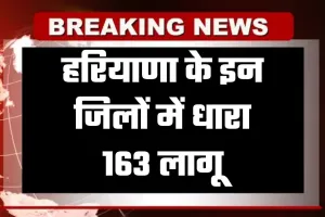 Haryana: हरियाणा के इन जिलों में धारा 163 लागू, जानें वजह 