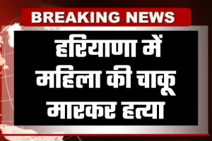 Haryana: हरियाणा में महिला की चाकू मारकर हत्या, आरोपी युवक ने किया आत्महत्या का प्रयास