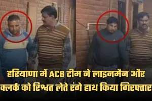 Haryana: हरियाणा में ACB की बड़ी कार्रवाई, लाइनमैन और क्लर्क रिश्वत लेते रंगे हाथ गिरफ्तार
