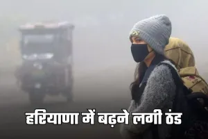 Haryana Weather: हरियाणा में बढ़ने लगी ठंड, सुबह-शाम ठिठुरन और घना कोहरा