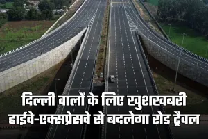 दिल्ली वालों के लिए खुशखबरी, हाईवे-एक्सप्रेसवे से बदलेगा रोड ट्रैवल