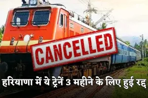 Train Cancelled: हरियाणा में ये ट्रेनें 3 महीने के लिए हुई रद्द, देखें पूरी लिस्ट 