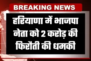 Haryana: हरियाणा में भाजपा नेता को 2 करोड़ की फिरौती की धमकी, रिकॉर्डेड मैसेज भेजकर जान से मारने की चेतावनी