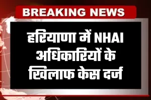 Haryana: हरियाणा में NHAI अधिकारियों के खिलाफ केस दर्ज, जानें क्या है वजह