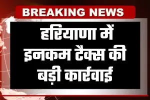 Haryana: हरियाणा में इनकम टैक्स की बड़ी कार्रवाई, इन ठिकानों पर छापेमारी