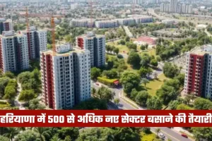 Haryana: हरियाणा में 500 से अधिक नए सेक्टर बसाने की तैयारी, जमीन खरीदने की प्रक्रिया हुई शुरू